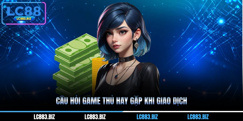 Câu hỏi game thủ hay gặp khi giao dịch