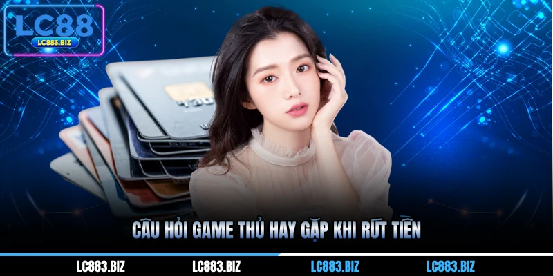 Câu hỏi game thủ hay gặp khi rút tiền
