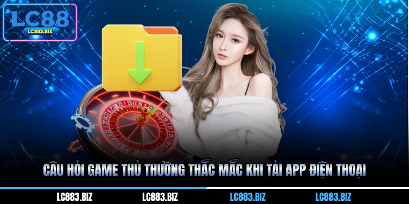 Câu hỏi game thủ thường thắc mắc khi tải app điện thoại