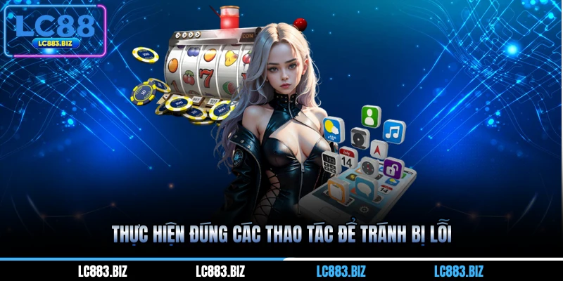 Thực hiện đúng các thao tác để tránh bị lỗi